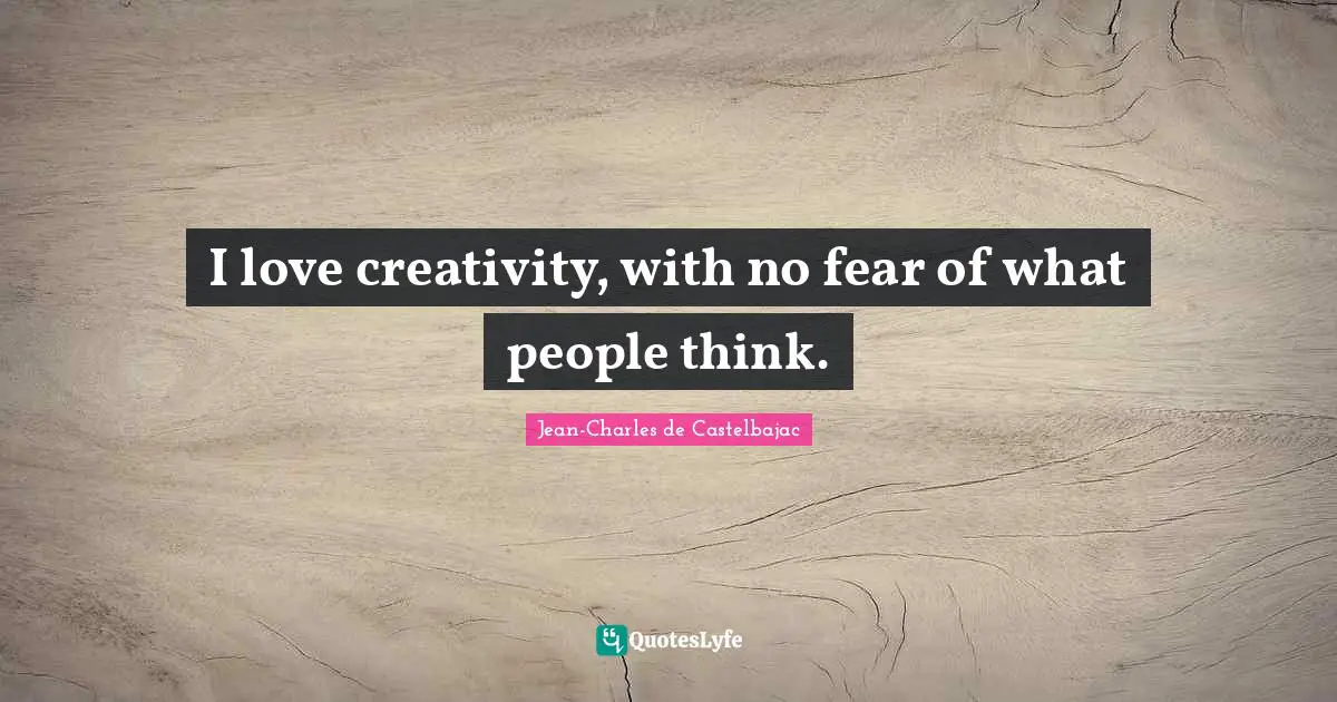 I love creativity, with no fear of what people think.