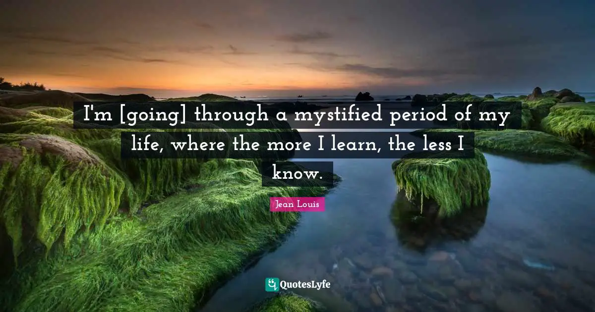 I'm [going] through a mystified period of my life, where the more I learn, the less I know.