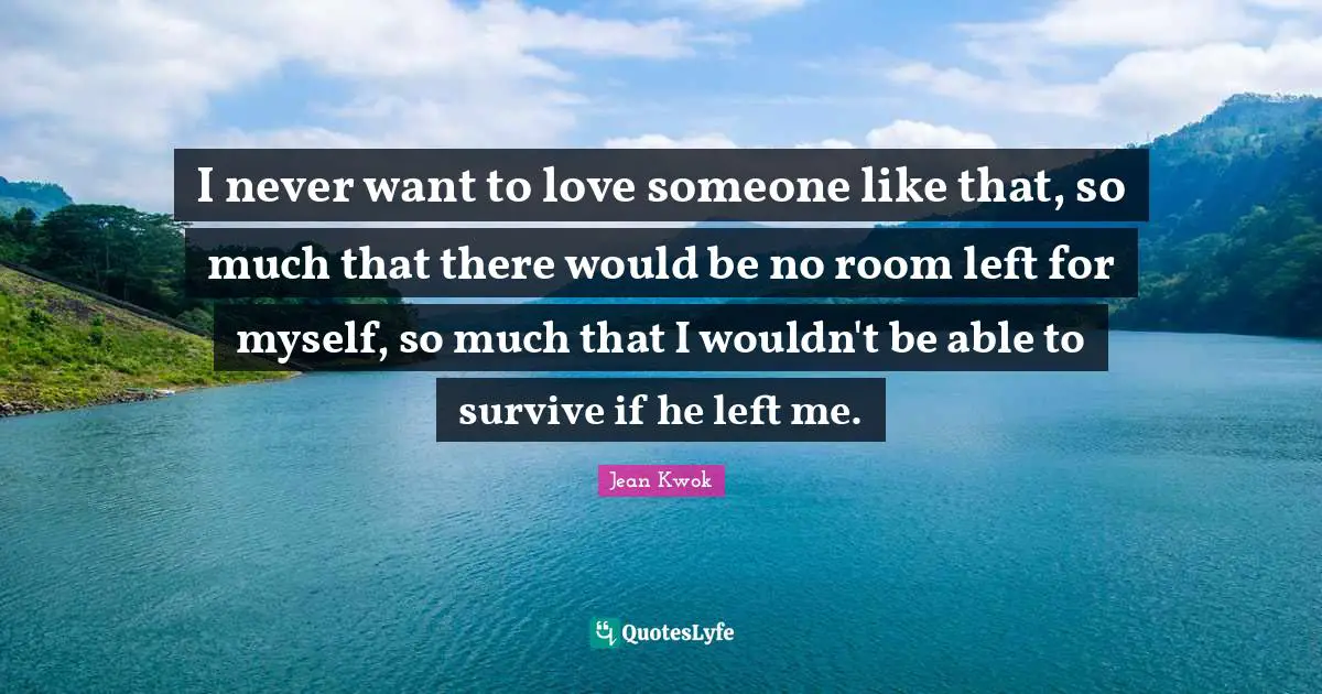 He Left Me Quotes: "I never want to love someone like that, so much that there would be no room left for myself, so much that I wouldn't be able to survive if he left me."