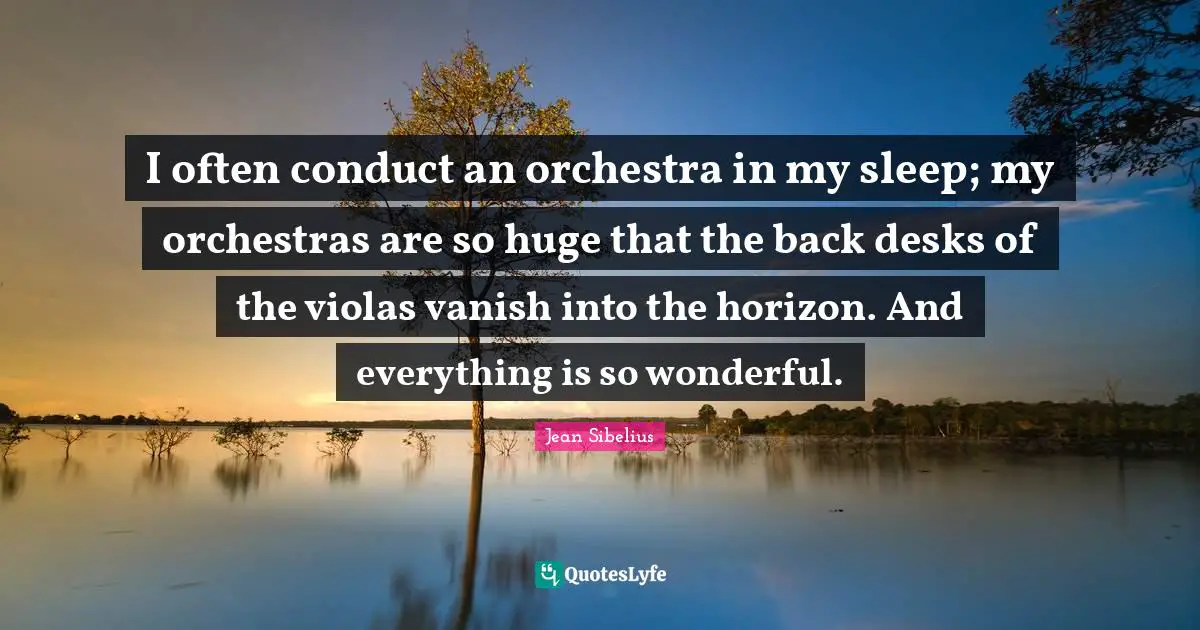 Jean Sibelius Quotes: "I often conduct an orchestra in my sleep; my orchestras are so huge that the back desks of the violas vanish into the horizon. And everything is so wonderful."