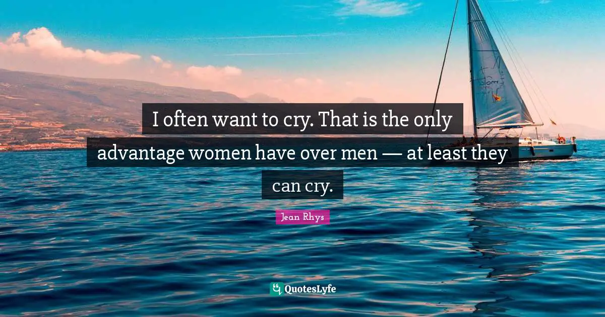 Rhys Quotes: "I often want to cry. That is the only advantage women have over men — at least they can cry."