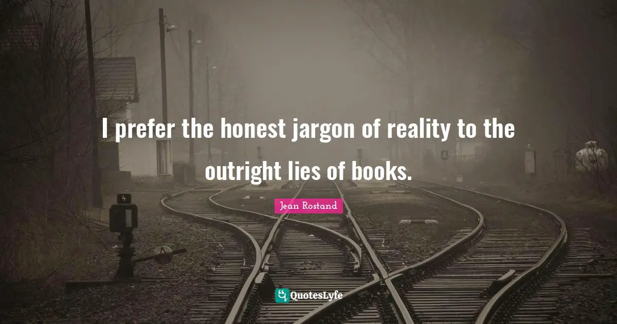 Jean Rostand Quotes: "I prefer the honest jargon of reality to the outright lies of books."