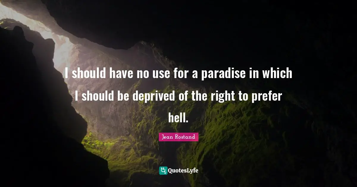 Jean Rostand Quotes: "I should have no use for a paradise in which I should be deprived of the right to prefer hell."