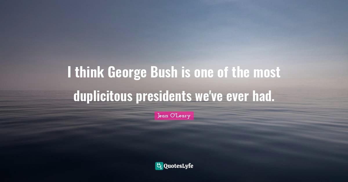 I think George Bush is one of the most duplicitous presidents we've ever had.