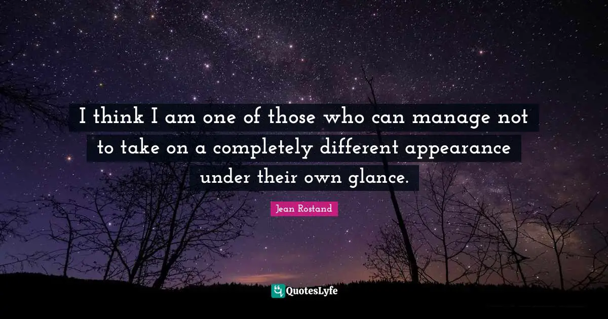 Jean Rostand Quotes: "I think I am one of those who can manage not to take on a completely different appearance under their own glance."