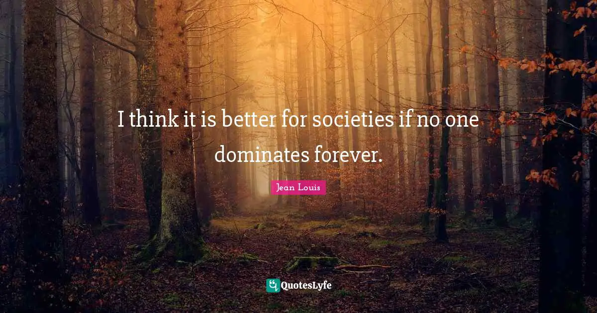 I think it is better for societies if no one dominates forever.