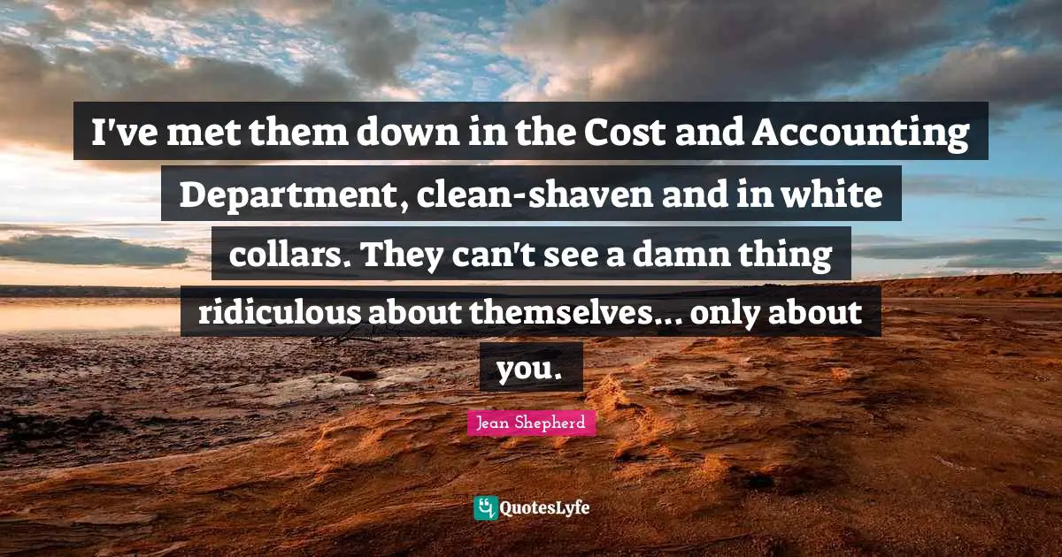 I've met them down in the Cost and Accounting Department, clean-shaven and in white collars. They can't see a damn thing ridiculous about themselves... only about you.