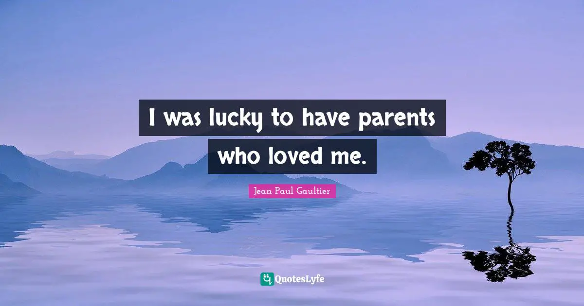 I was lucky to have parents who loved me.