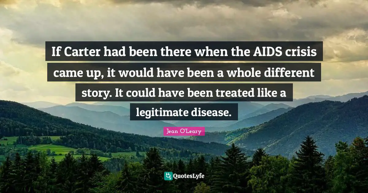 Could Have Been Quotes: "If Carter had been there when the AIDS crisis came up, it would have been a whole different story. It could have been treated like a legitimate disease."