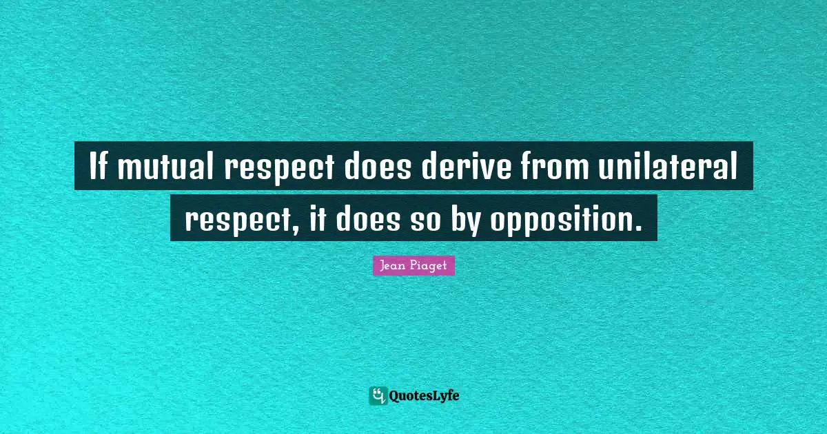 Mutual Respect Quotes: "If mutual respect does derive from unilateral respect, it does so by opposition."