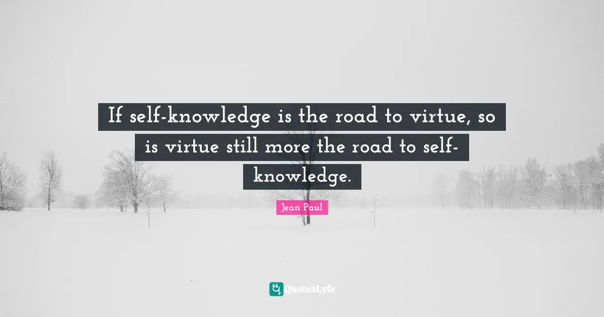 If self-knowledge is the road to virtue, so is virtue still more the road to self-knowledge.