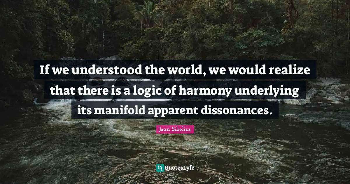 Jean Sibelius Quotes: "If we understood the world, we would realize that there is a logic of harmony underlying its manifold apparent dissonances."