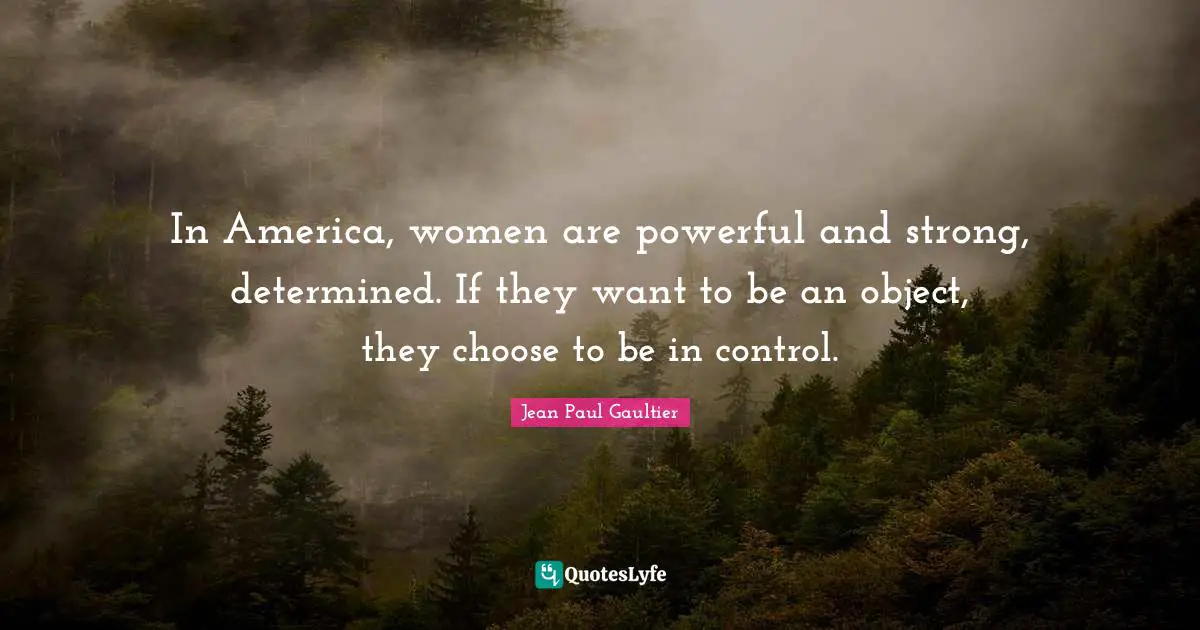 In America, women are powerful and strong, determined. If they want to be an object, they choose to be in control.