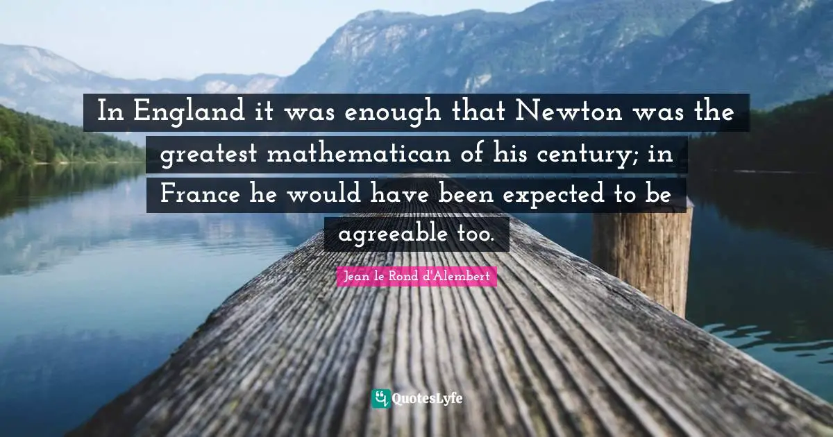 In England it was enough that Newton was the greatest mathematican of his century; in France he would have been expected to be agreeable too.