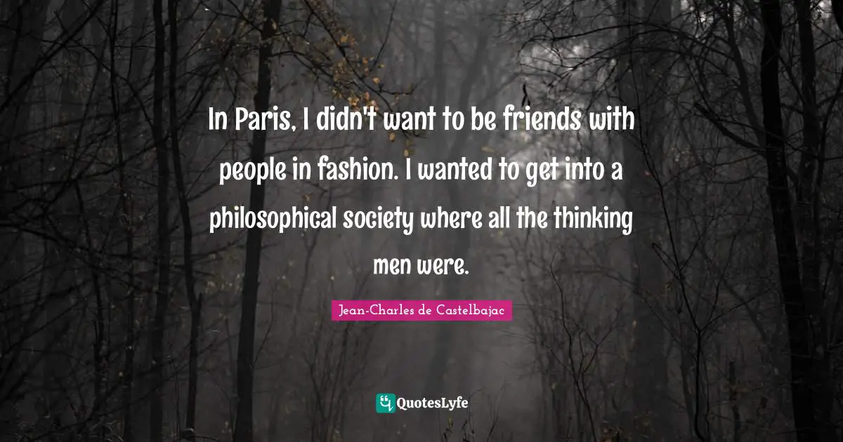 In Paris, I didn't want to be friends with people in fashion. I wanted to get into a philosophical society where all the thinking men were.