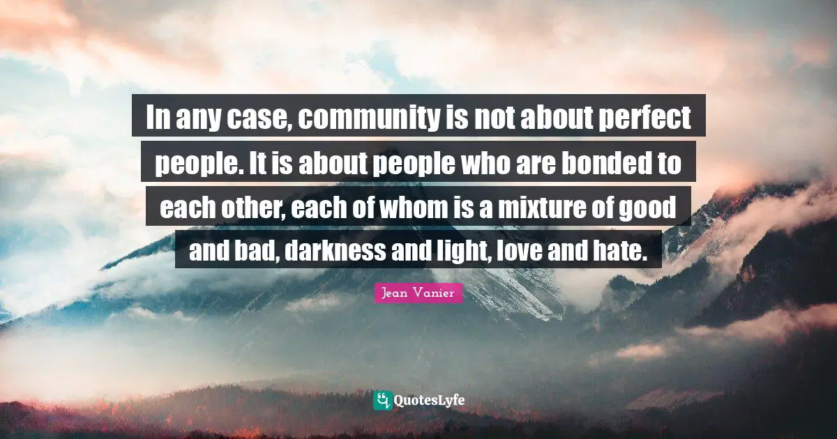Jean Vanier Quotes: "In any case, community is not about perfect people. It is about people who are bonded to each other, each of whom is a mixture of good and bad, darkness and light, love and hate."