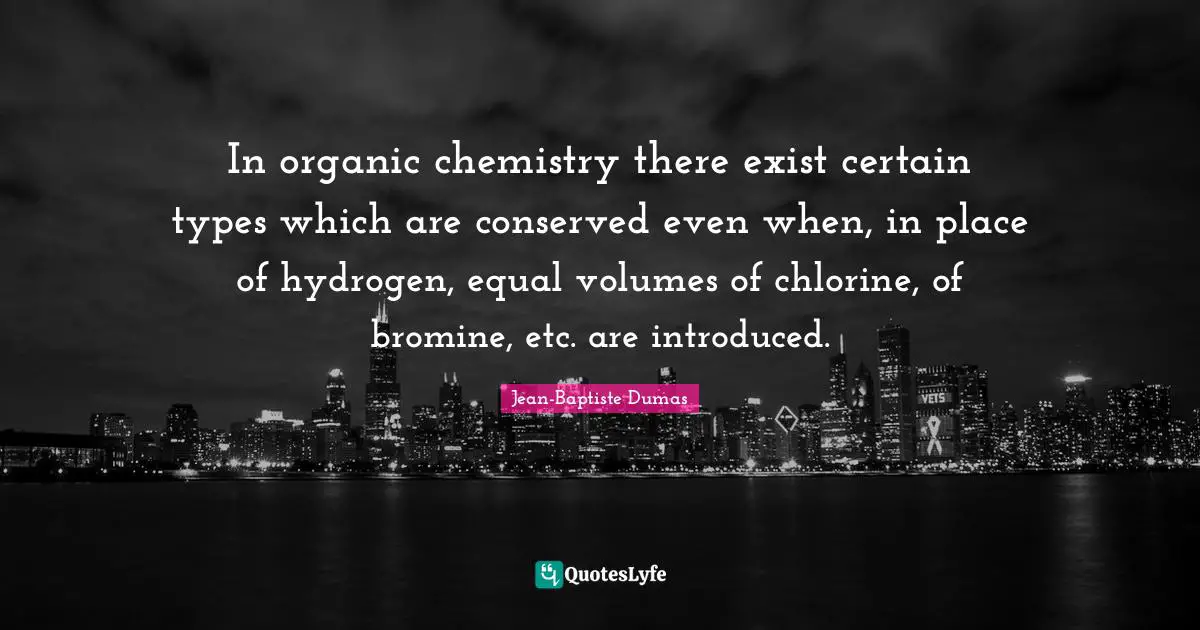 In organic chemistry there exist certain types which are conserved even when, in place of hydrogen, equal volumes of chlorine, of bromine, etc. are introduced.