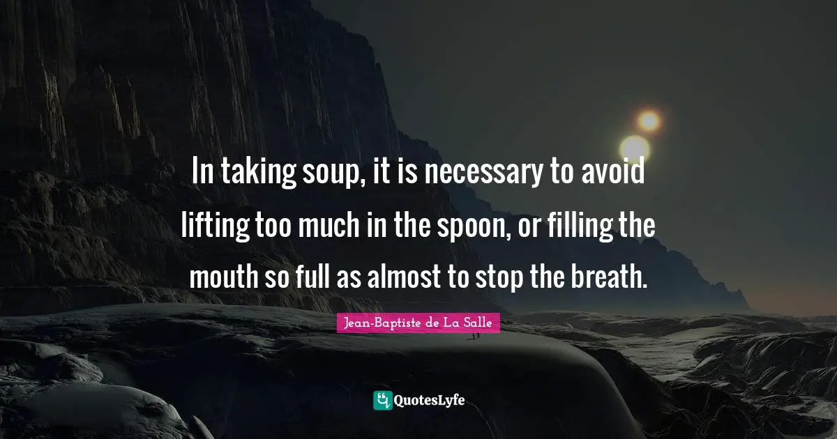 In taking soup, it is necessary to avoid lifting too much in the spoon, or filling the mouth so full as almost to stop the breath.