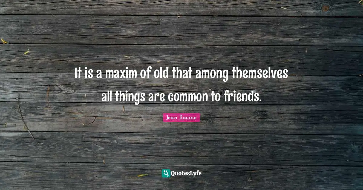Jean Racine Quotes: "It is a maxim of old that among themselves all things are common to friends."
