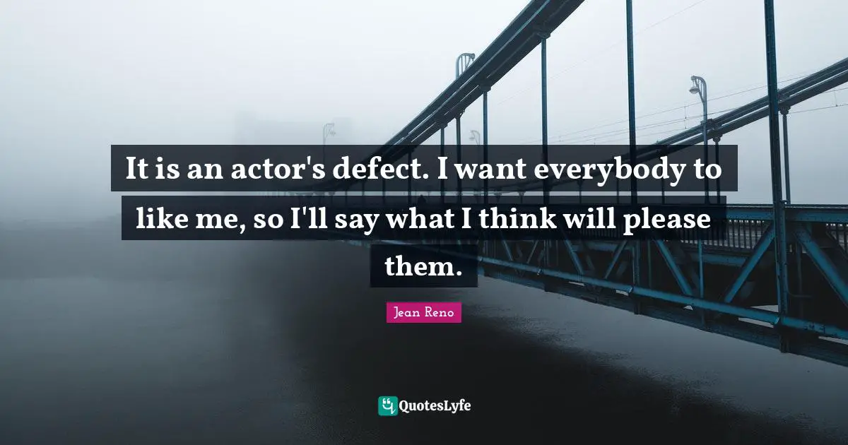 It is an actor's defect. I want everybody to like me, so I'll say what I think will please them.