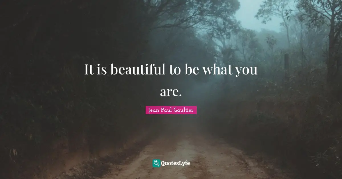 It is beautiful to be what you are.