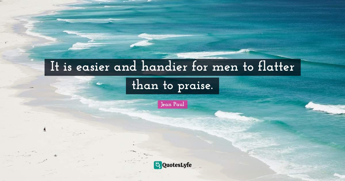 It is easier and handier for men to flatter than to praise.... Quote by