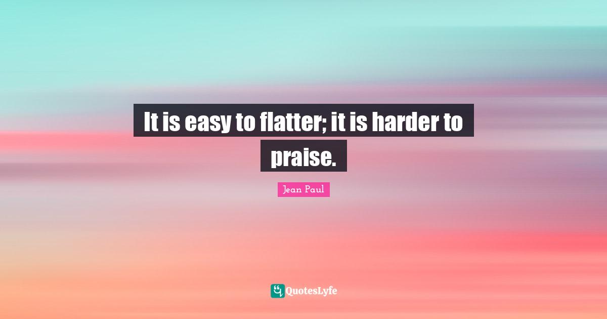 It is easy to flatter; it is harder to praise.