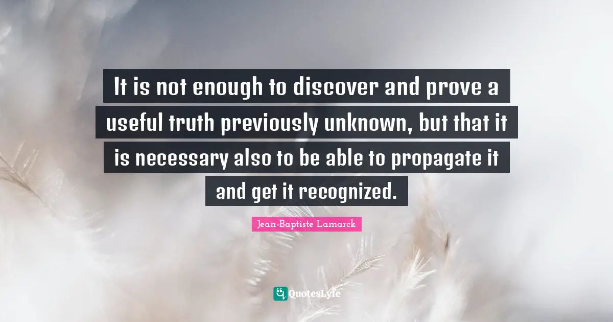 Jean-Baptiste Lamarck Quotes: "It is not enough to discover and prove a useful truth previously unknown, but that it is necessary also to be able to propagate it and get it recognized."