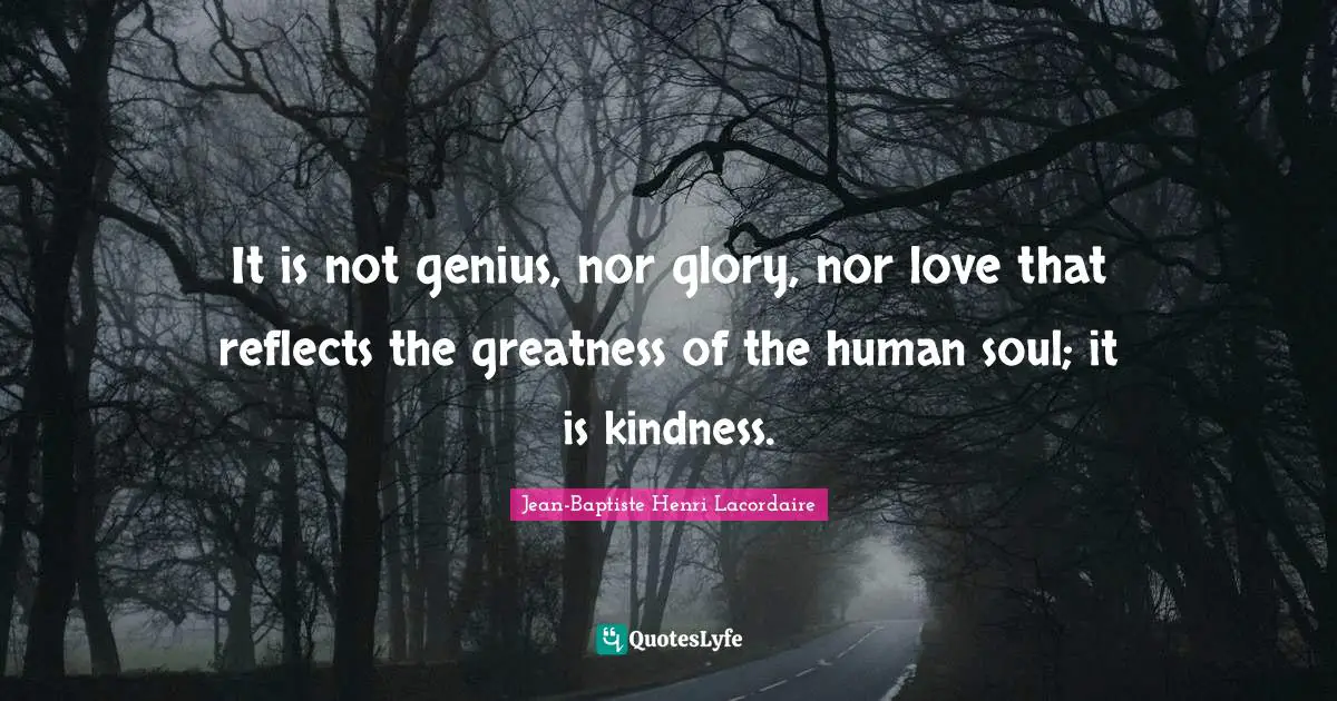 It is not genius, nor glory, nor love that reflects the greatness of the human soul; it is kindness.
