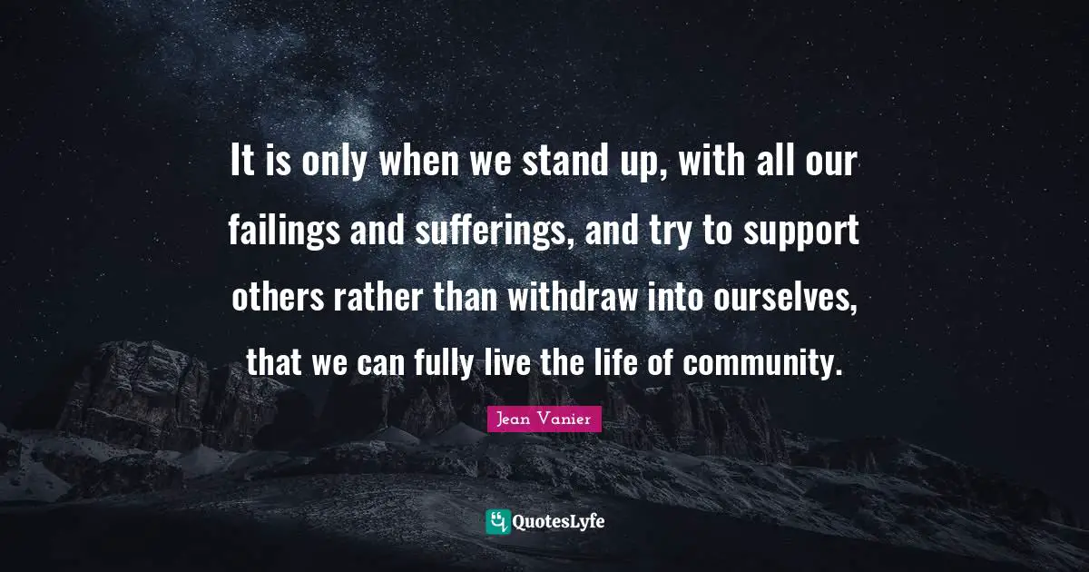 Jean Vanier Quotes: "It is only when we stand up, with all our failings and sufferings, and try to support others rather than withdraw into ourselves, that we can fully live the life of community."