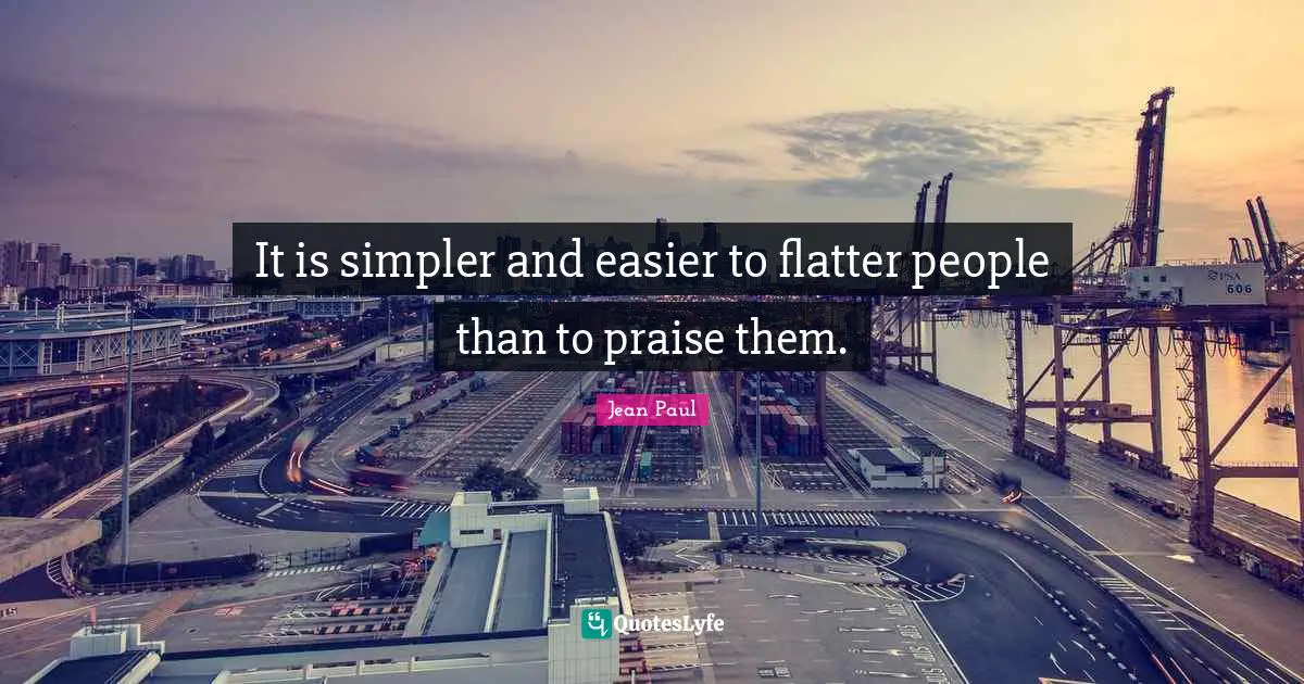 It is simpler and easier to flatter people than to praise them.