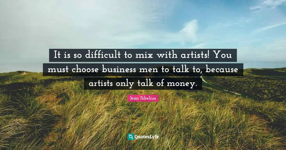 Jean Sibelius Quotes: "It is so difficult to mix with artists! You must choose business men to talk to, because artists only talk of money."