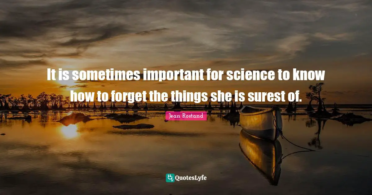 It is sometimes important for science to know how to forget the things she is surest of.