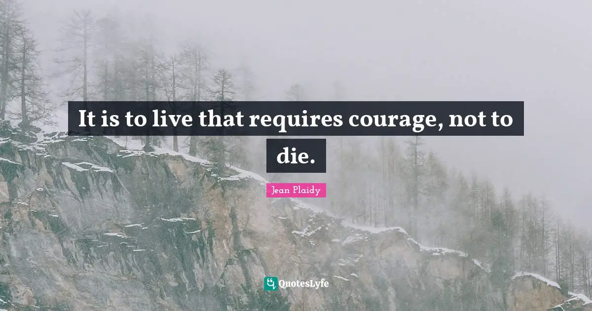 It is to live that requires courage, not to die.