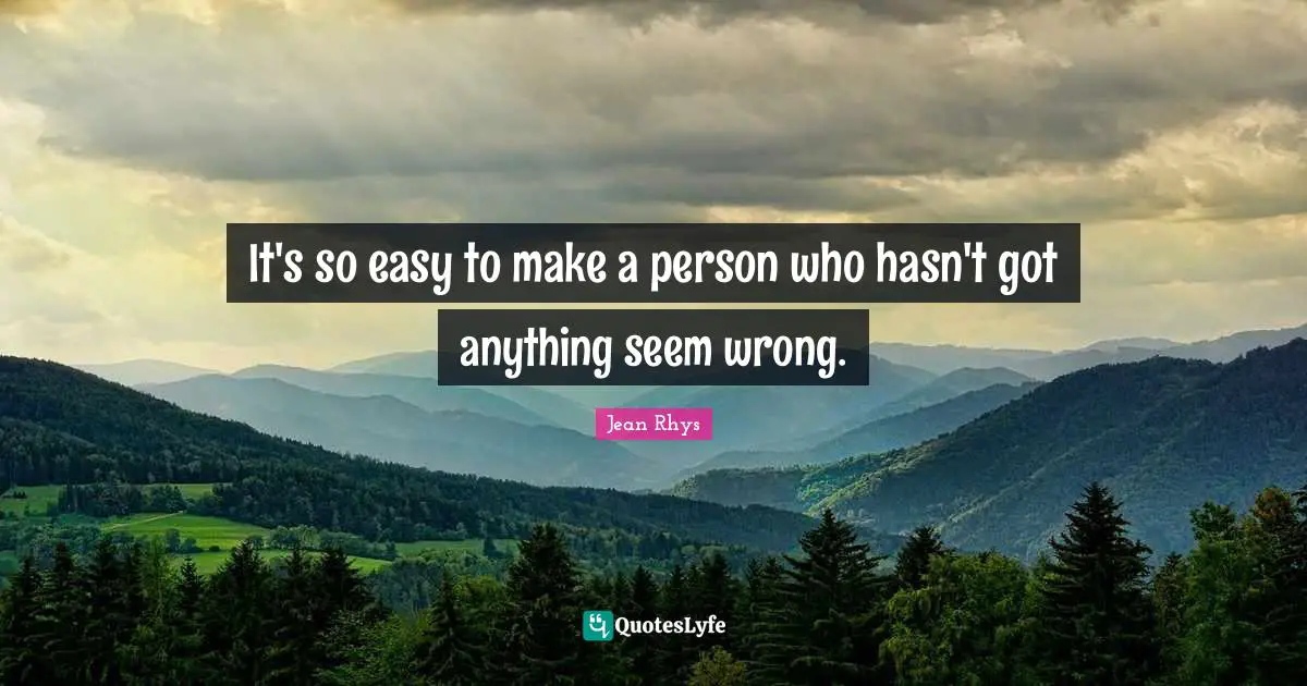 It's so easy to make a person who hasn't got anything seem wrong.