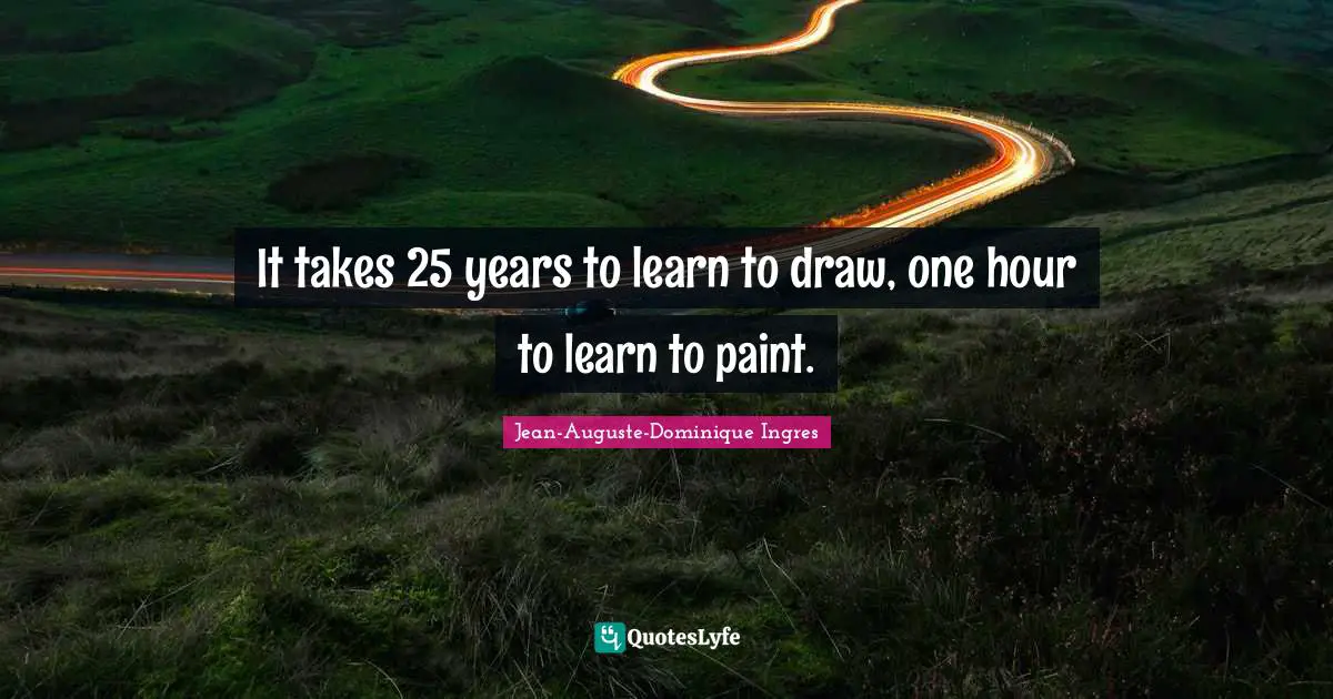 It takes 25 years to learn to draw, one hour to learn to paint.