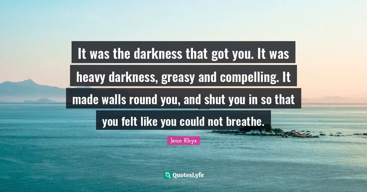 Rhys Quotes: "It was the darkness that got you. It was heavy darkness, greasy and compelling. It made walls round you, and shut you in so that you felt like you could not breathe."
