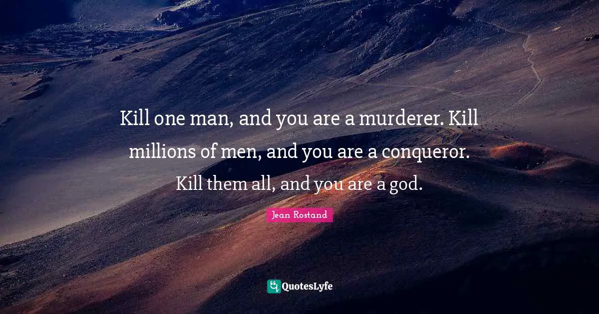 Jean Rostand Quotes: "Kill one man, and you are a murderer. Kill millions of men, and you are a conqueror. Kill them all, and you are a god."
