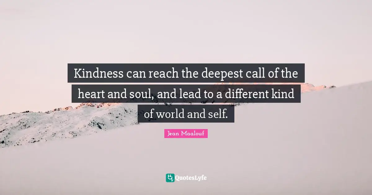 Kindness can reach the deepest call of the heart and soul, and lead to a different kind of world and self.