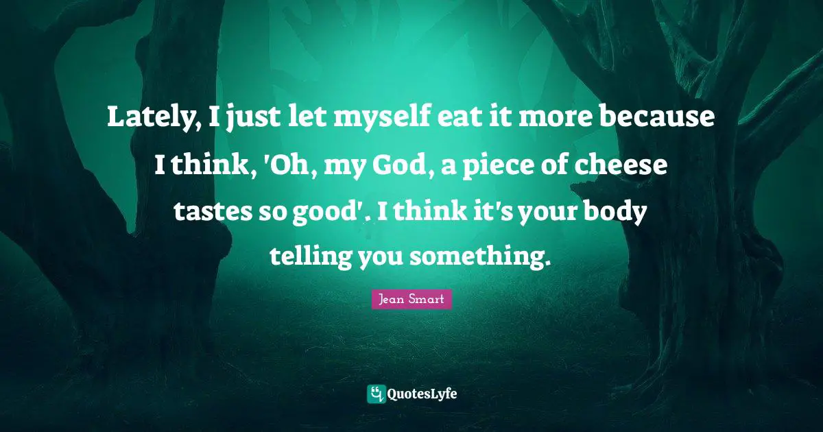 Lately, I just let myself eat it more because I think, 'Oh, my God, a piece of cheese tastes so good'. I think it's your body telling you something.