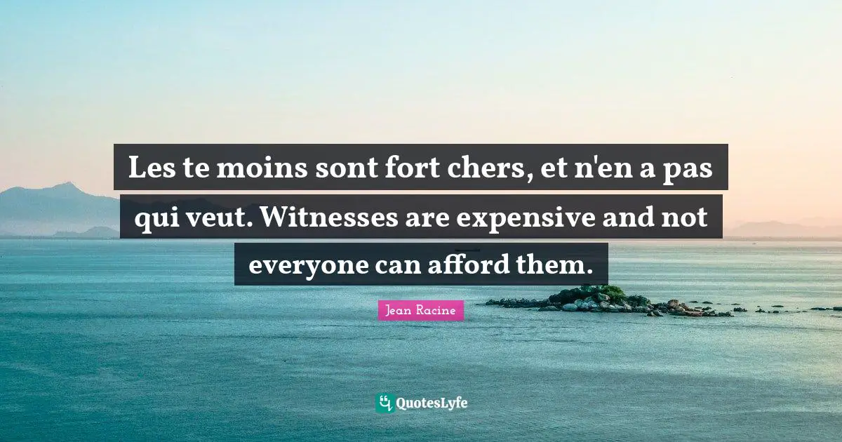 Jean Racine Quotes: "Les te moins sont fort chers, et n'en a pas qui veut. Witnesses are expensive and not everyone can afford them."