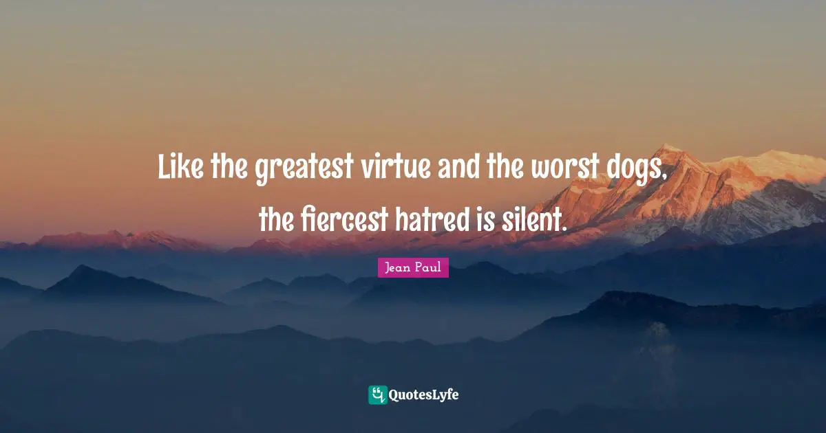 Like the greatest virtue and the worst dogs, the fiercest hatred is silent.