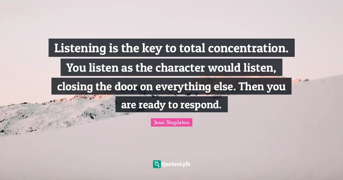 Closing Quotes: "Listening is the key to total concentration. You listen as the character would listen, closing the door on everything else. Then you are ready to respond."