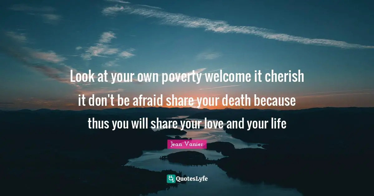 Jean Vanier Quotes: "Look at your own poverty welcome it cherish it don't be afraid share your death because thus you will share your love and your life"