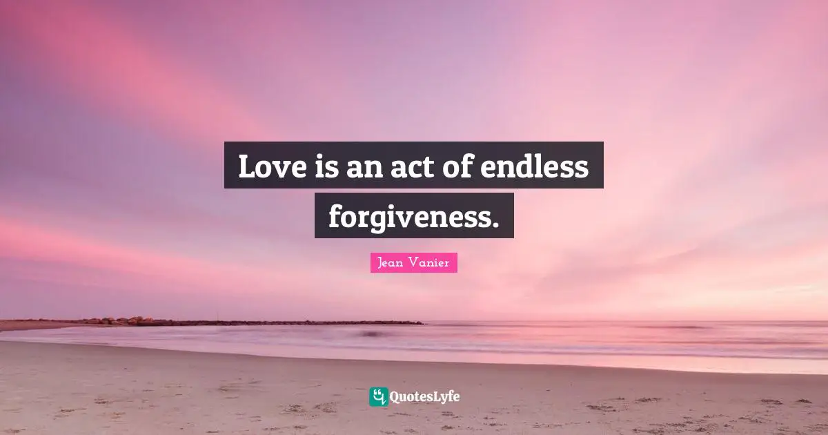 Jean Vanier Quotes: "Love is an act of endless forgiveness."