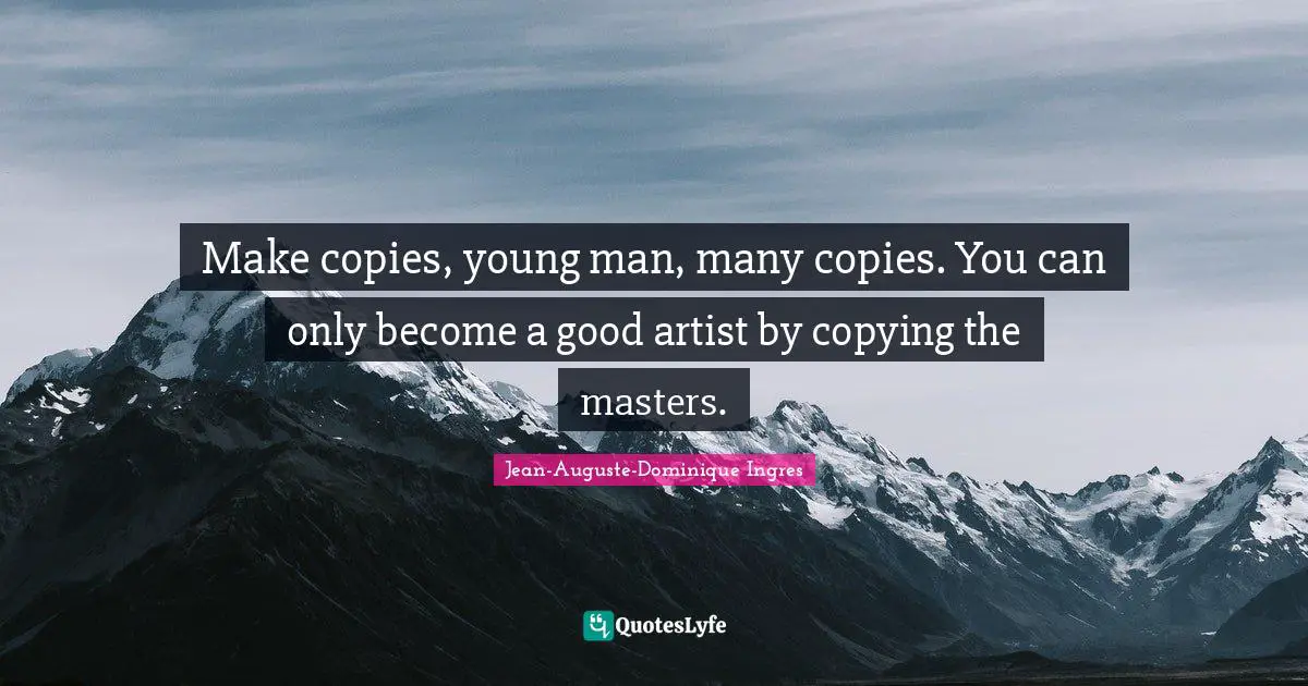 Make copies, young man, many copies. You can only become a good artist by copying the masters.