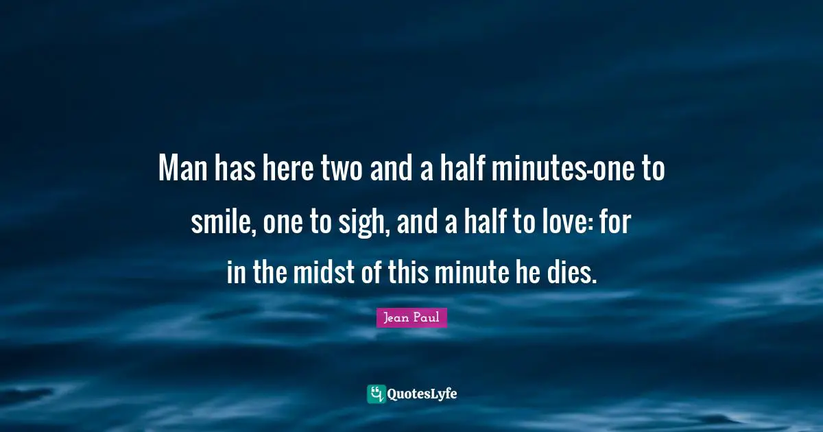Man has here two and a half minutes-one to smile, one to sigh, and a half to love: for in the midst of this minute he dies.