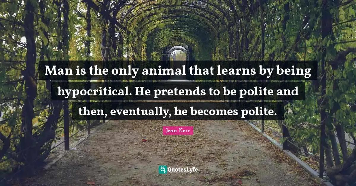 Man is the only animal that learns by being hypocritical. He pretends to be polite and then, eventually, he becomes polite.