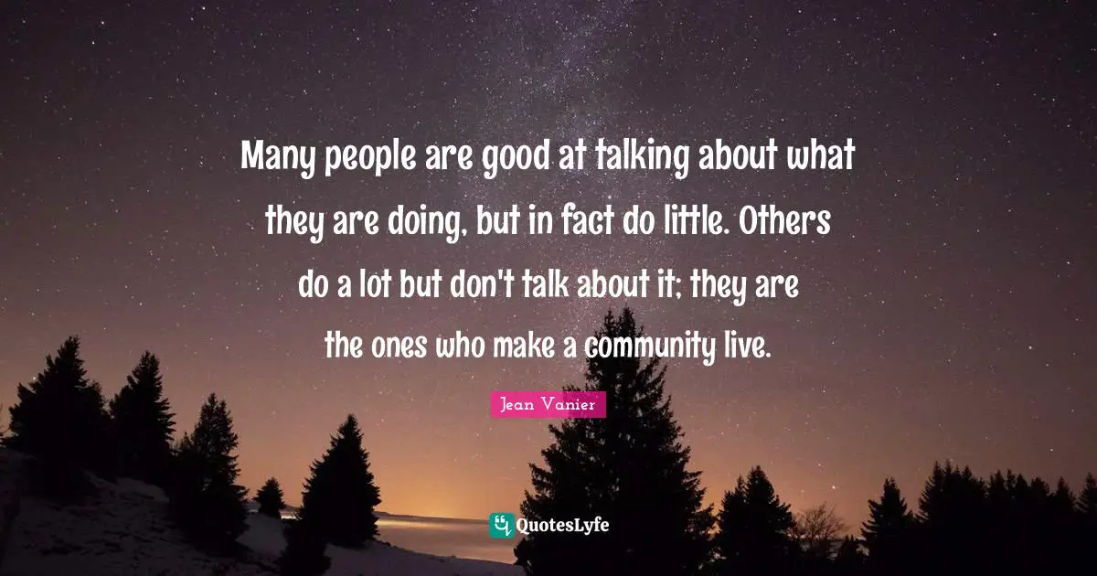 Jean Vanier Quotes: "Many people are good at talking about what they are doing, but in fact do little. Others do a lot but don't talk about it; they are the ones who make a community live."