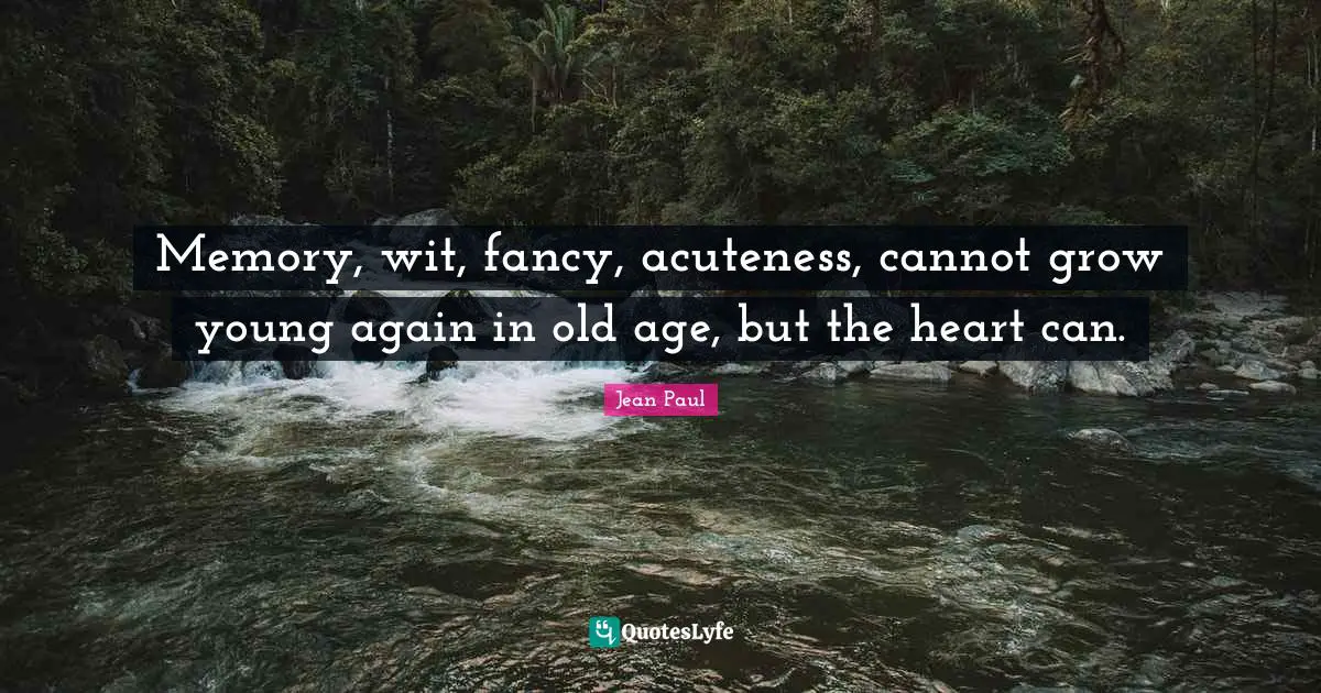 Memory, wit, fancy, acuteness, cannot grow young again in old age, but the heart can.